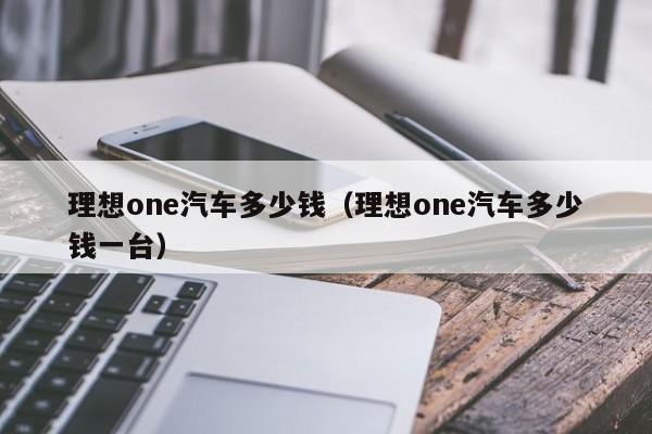 理想one汽车多少钱（理想one汽车多少钱一台）