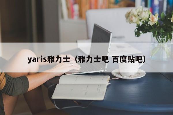 yaris雅力士（雅力士吧 百度贴吧）