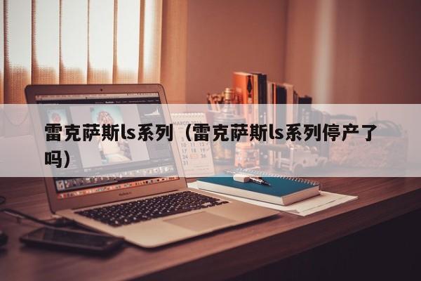 雷克萨斯ls系列（雷克萨斯ls系列停产了吗）