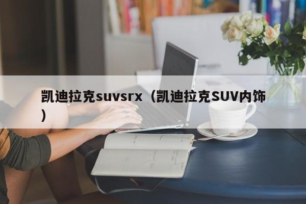 凯迪拉克suvsrx（凯迪拉克SUV内饰）