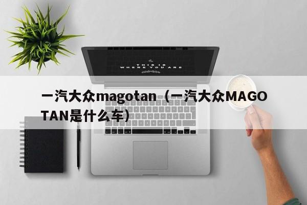 一汽大众magotan（一汽大众MAGOTAN是什么车）