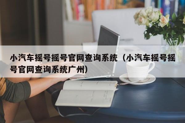 小汽车摇号摇号官网查询系统（小汽车摇号摇号官网查询系统广州）