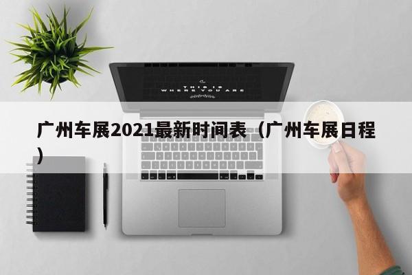 广州车展2021最新时间表（广州车展日程）