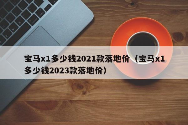 宝马x1多少钱2021款落地价（宝马x1多少钱2023款落地价）