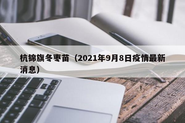 杭锦旗冬枣苗（2021年9月8日疫情最新消息）