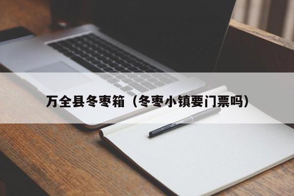 万全县冬枣箱（冬枣小镇要门票吗）