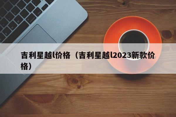 吉利星越l价格（吉利星越l2023新款价格）