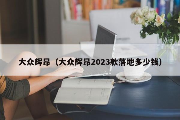 大众辉昂（大众辉昂2023款落地多少钱）