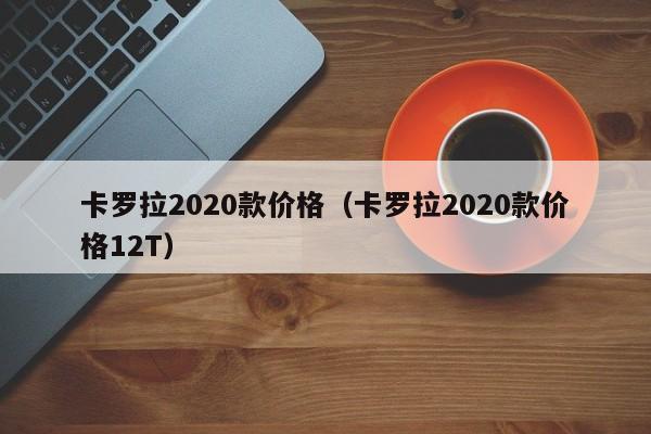 卡罗拉2020款价格（卡罗拉2020款价格12T）