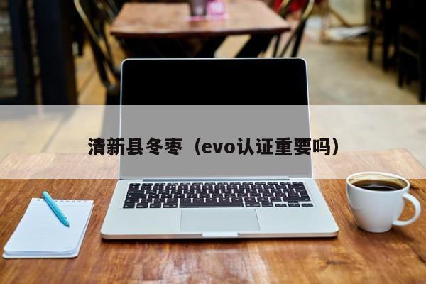 清新县冬枣（evo认证重要吗）