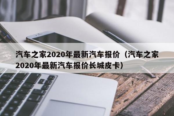 汽车之家2020年最新汽车报价（汽车之家2020年最新汽车报价长城皮卡）