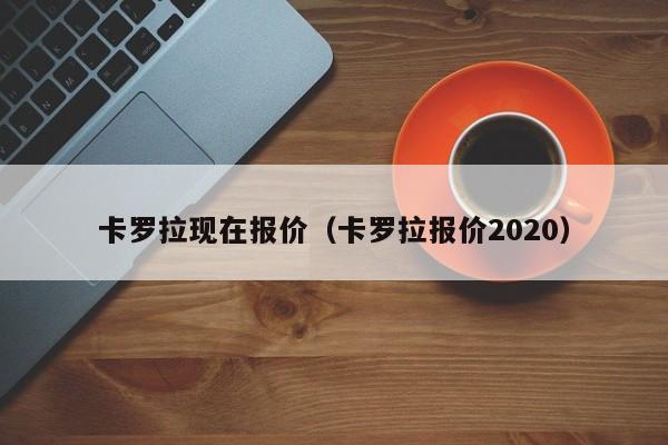 卡罗拉现在报价（卡罗拉报价2020）