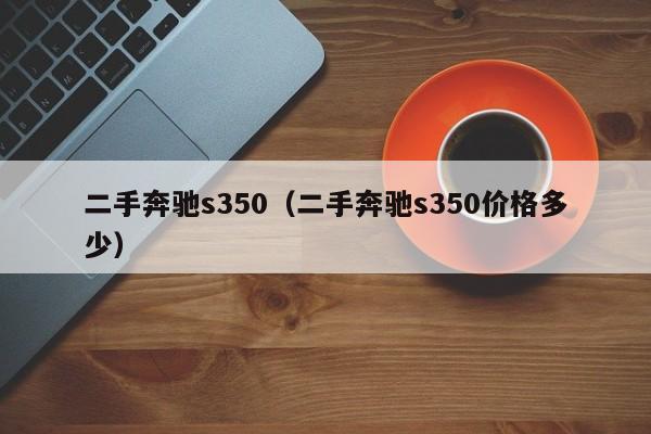 二手奔驰s350（二手奔驰s350价格多少）