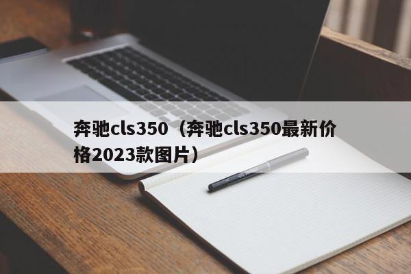 奔驰cls350（奔驰cls350最新价格2023款图片）