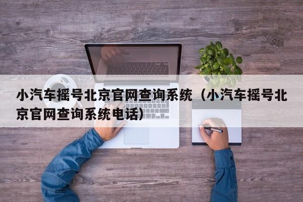 小汽车摇号北京官网查询系统（小汽车摇号北京官网查询系统电话）