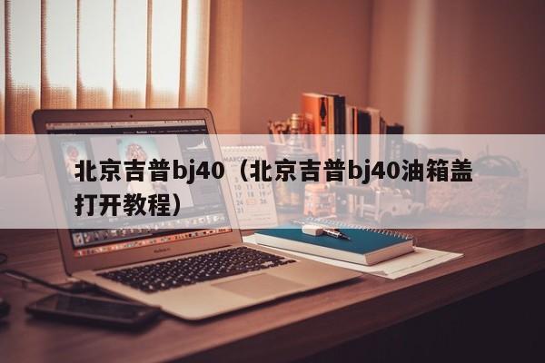 北京吉普bj40（北京吉普bj40油箱盖打开教程）