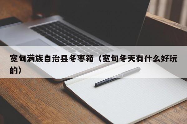 宽甸满族自治县冬枣箱（宽甸冬天有什么好玩的）