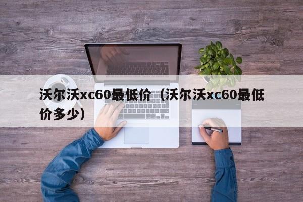 沃尔沃xc60最低价（沃尔沃xc60最低价多少）