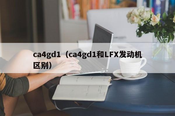 ca4gd1（ca4gd1和LFX发动机区别）