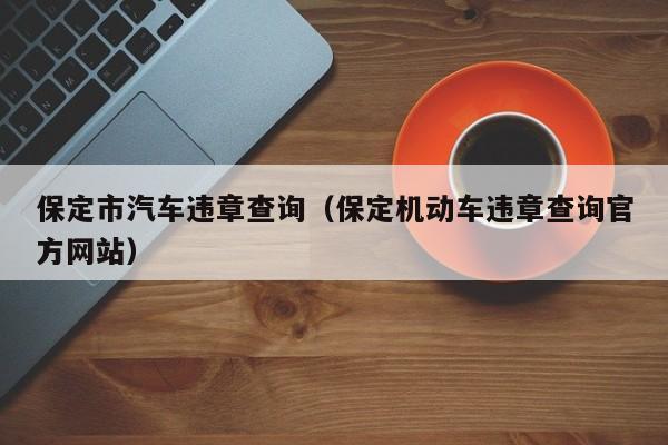 保定市汽车违章查询（保定机动车违章查询官方网站）