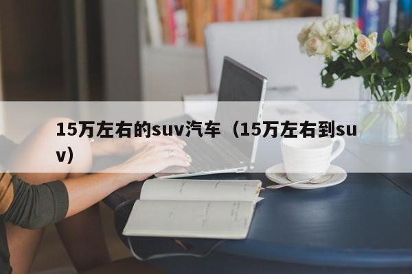 15万左右的suv汽车（15万左右到suv）