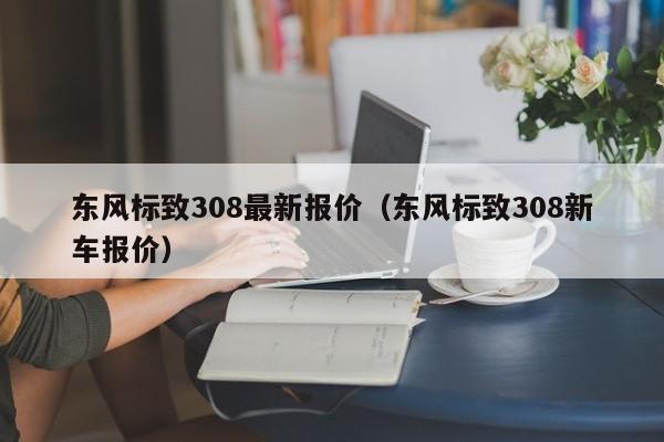 东风标致308最新报价（东风标致308新车报价）