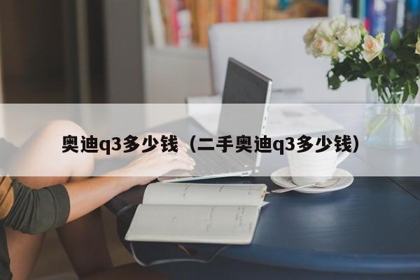 奥迪q3多少钱（二手奥迪q3多少钱）