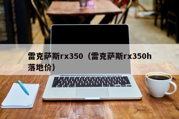 雷克萨斯rx350（雷克萨斯rx350h落地价）