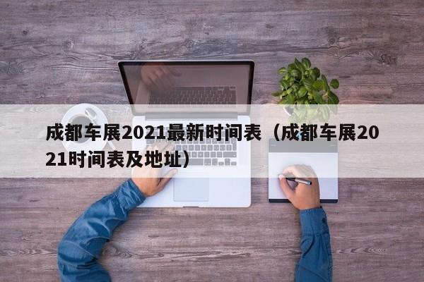 成都车展2021最新时间表（成都车展2021时间表及地址）