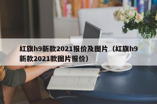 红旗h9新款2021报价及图片（红旗h9新款2021款图片报价）