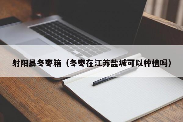 射阳县冬枣箱（冬枣在江苏盐城可以种植吗）