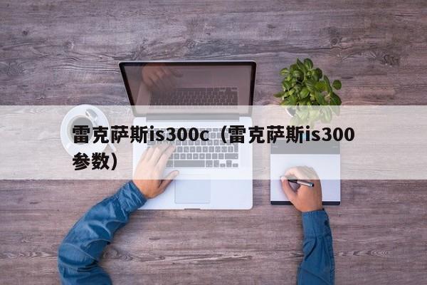 雷克萨斯is300c（雷克萨斯is300参数）